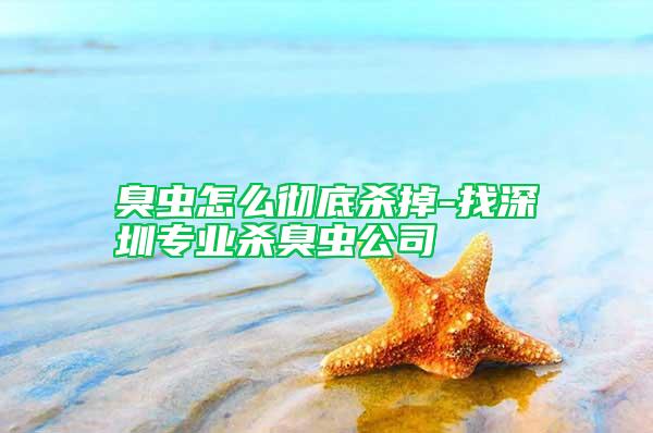 臭蟲怎么徹底殺掉-找深圳專業殺臭蟲公司