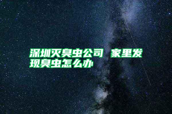 深圳滅臭蟲公司 家里發(fā)現臭蟲怎么辦