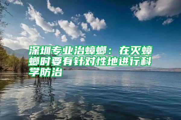 深圳專業(yè)治蟑螂：在滅蟑螂時(shí)要有針對(duì)性地進(jìn)行科學(xué)防治