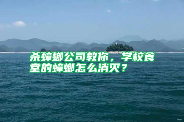 殺蟑螂公司教你，學校食堂的蟑螂怎么消滅？