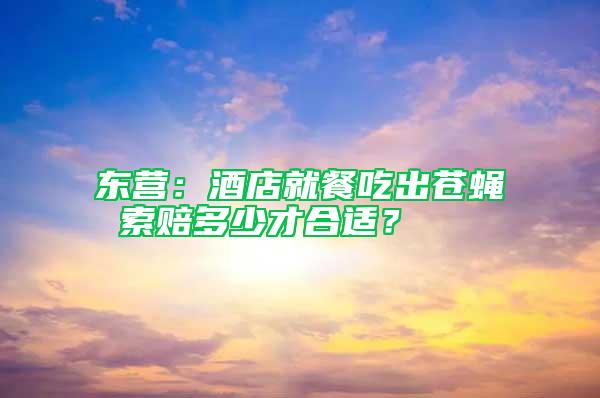 東營：酒店就餐吃出蒼蠅 索賠多少才合適？