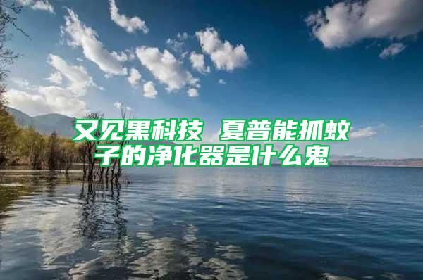 又見黑科技 夏普能抓蚊子的凈化器是什么鬼