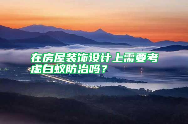 在房屋裝飾設計上需要考慮白蟻防治嗎？