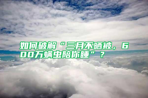 如何破解“三月不曬被，600萬螨蟲陪你睡”？