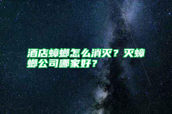 酒店蟑螂怎么消滅？滅蟑螂公司哪家好？