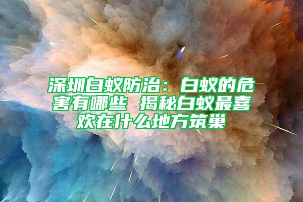 深圳白蟻防治：白蟻的危害有哪些 揭秘白蟻?zhàn)钕矚g在什么地方筑巢