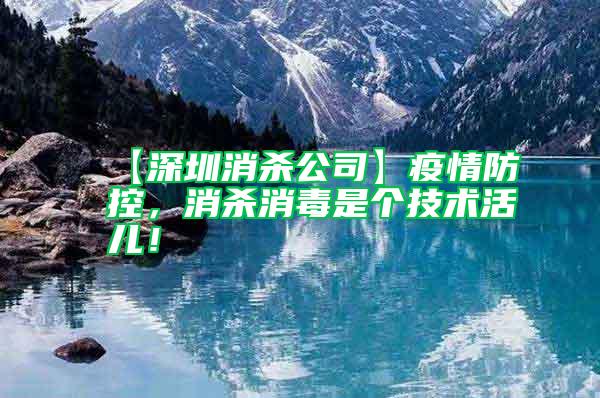 【深圳消殺公司】疫情防控，消殺消毒是個(gè)技術(shù)活兒！