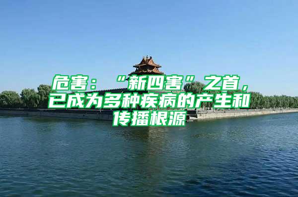 危害：“新四害”之首，已成為多種疾病的產生和傳播根源