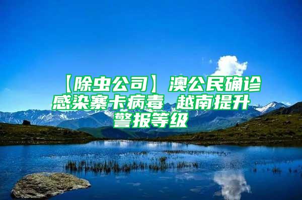 【除蟲公司】澳公民確診感染寨卡病毒 越南提升警報(bào)等級(jí)