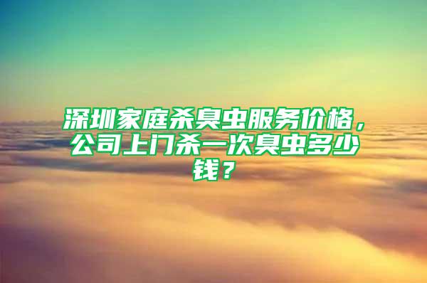 深圳家庭殺臭蟲服務價格，公司上門殺一次臭蟲多少錢？