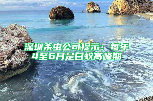 深圳殺蟲公司提示：每年4至6月是白蟻高峰期