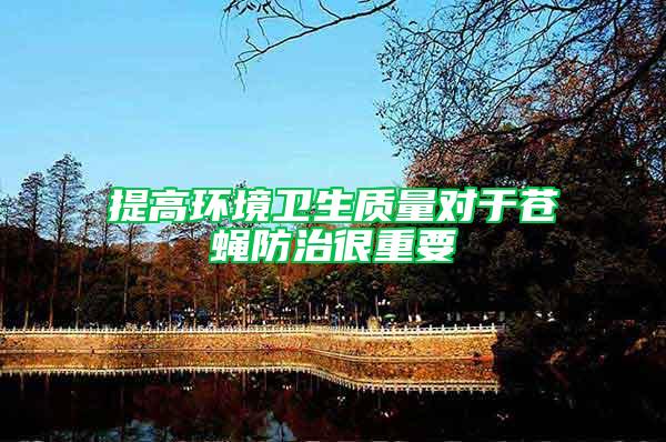 提高環境衛生質量對于蒼蠅防治很重要
