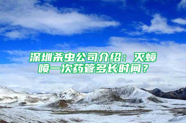 深圳殺蟲公司介紹：滅蟑噴一次藥管多長時間？