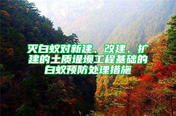滅白蟻對新建、改建、擴建的土質堤壩工程基礎的白蟻預防處理措施