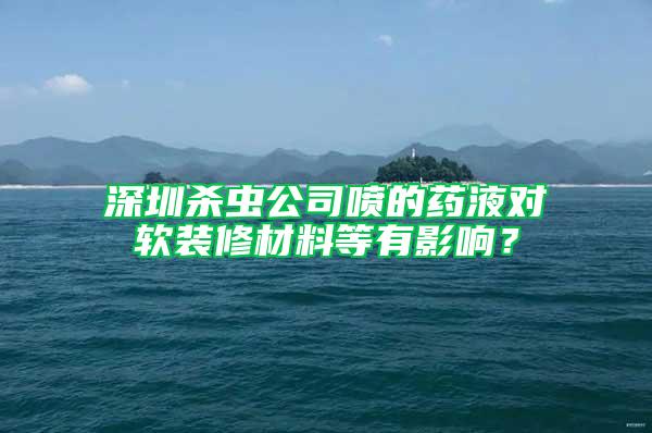深圳殺蟲公司噴的藥液對軟裝修材料等有影響？