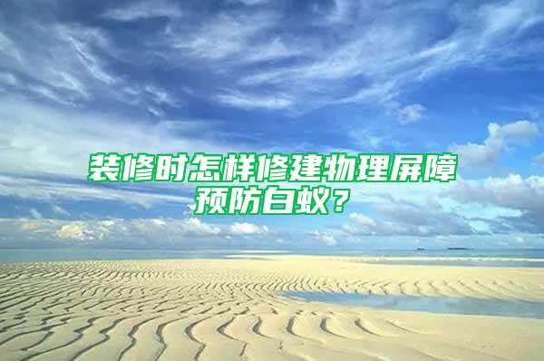 裝修時怎樣修建物理屏障預防白蟻？