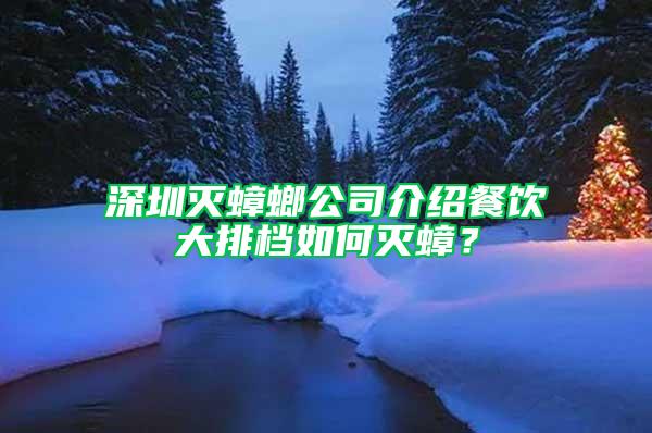 深圳滅蟑螂公司介紹餐飲大排檔如何滅蟑？