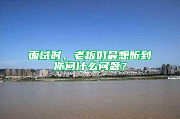 面試時，老板們最想聽到你問什么問題？