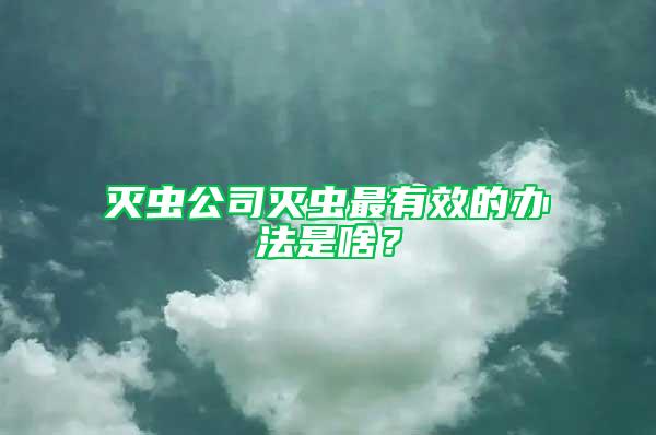 滅蟲公司滅蟲最有效的辦法是啥？