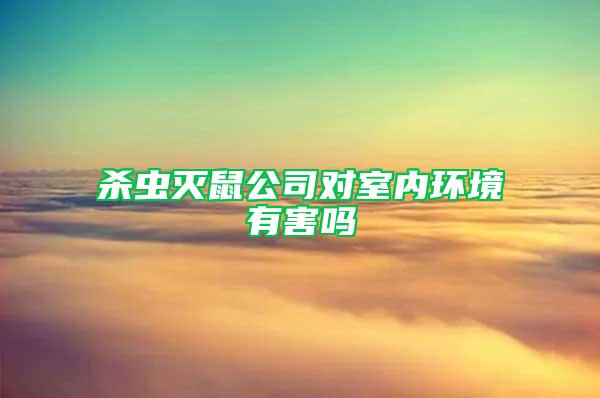 殺蟲滅鼠公司對室內(nèi)環(huán)境有害嗎