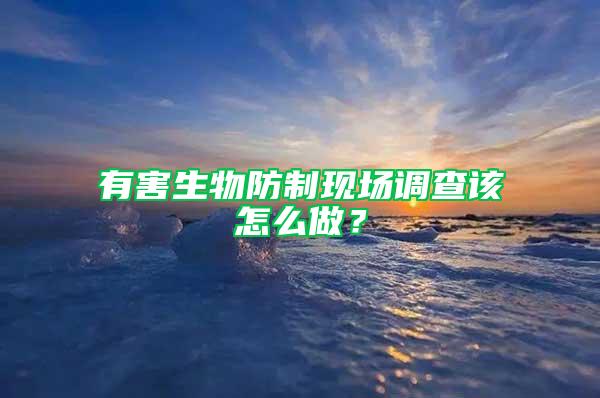 有害生物防制現場調查該怎么做？