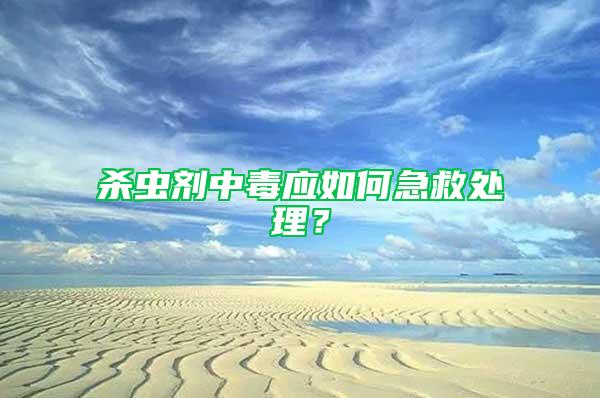 殺蟲劑中毒應如何急救處理？