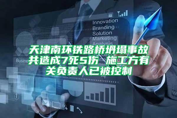 天津南環鐵路橋坍塌事故共造成7死5傷 施工方有關負責人已被控制