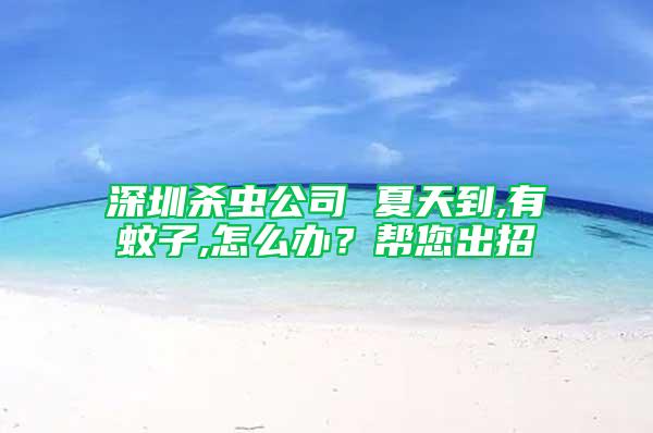深圳殺蟲公司 夏天到,有蚊子,怎么辦？幫您出招