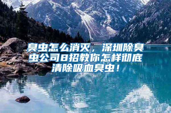 臭蟲怎么消滅，深圳除臭蟲公司8招教你怎樣徹底清除吸血臭蟲！