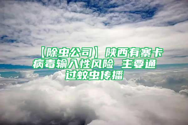 【除蟲公司】陜西有寨卡病毒輸入性風險 主要通過蚊蟲傳播