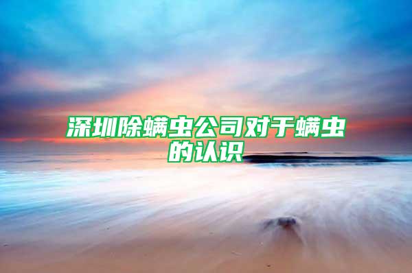 深圳除螨蟲公司對于螨蟲的認識