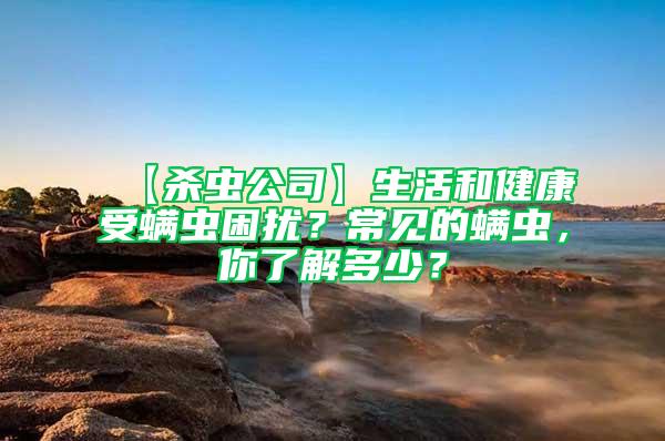 【殺蟲公司】生活和健康受螨蟲困擾？常見的螨蟲，你了解多少？