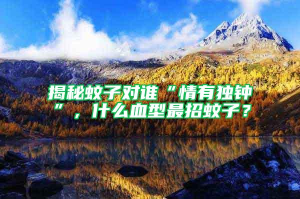 揭秘蚊子對(duì)誰“情有獨(dú)鐘”，什么血型最招蚊子？