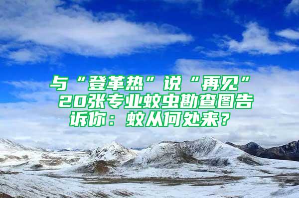 與“登革熱”說“再見” 20張專業(yè)蚊蟲勘查圖告訴你：蚊從何處來？