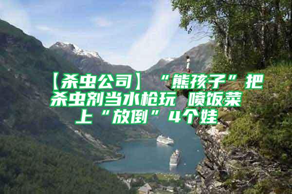 【殺蟲公司】“熊孩子”把殺蟲劑當水槍玩 噴飯菜上“放倒”4個娃