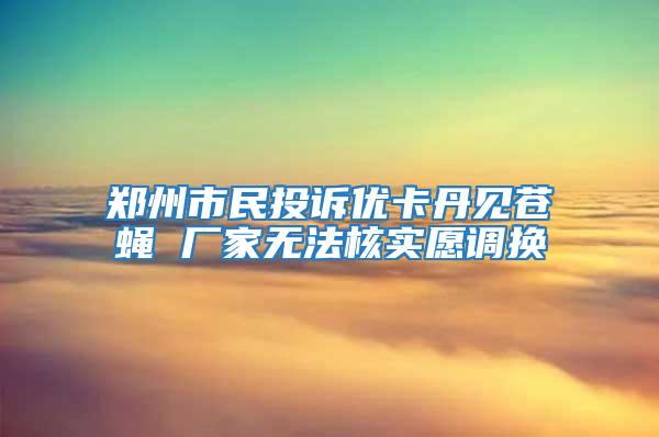 鄭州市民投訴優卡丹見蒼蠅 廠家無法核實愿調換