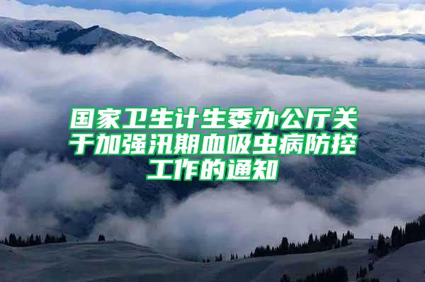 國家衛生計生委辦公廳關于加強汛期血吸蟲病防控工作的通知