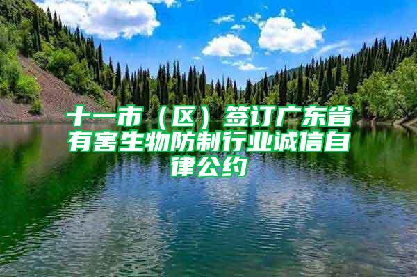 十一市（區）簽訂廣東省有害生物防制行業誠信自律公約