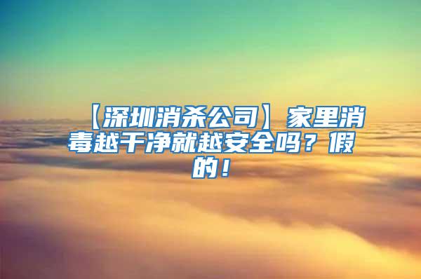 【深圳消殺公司】家里消毒越干凈就越安全嗎？假的！