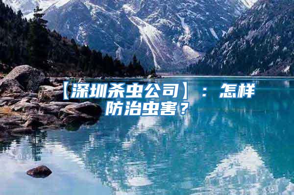 【深圳殺蟲公司】：怎樣防治蟲害？