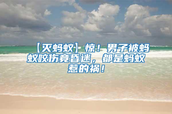 【滅螞蟻】驚！男子被螞蟻咬傷竟昏迷，都是螞蟻惹的禍！