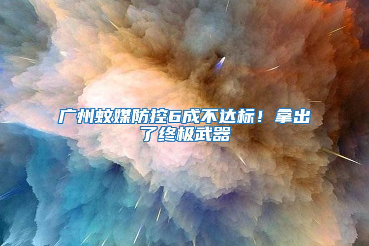 廣州蚊媒防控6成不達標！拿出了終極武器