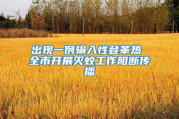出現一例輸入性登革熱 全市開展滅蚊工作阻斷傳播