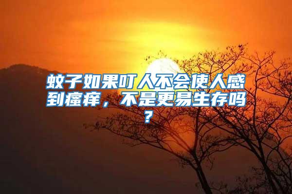 蚊子如果叮人不會使人感到瘙癢，不是更易生存嗎？