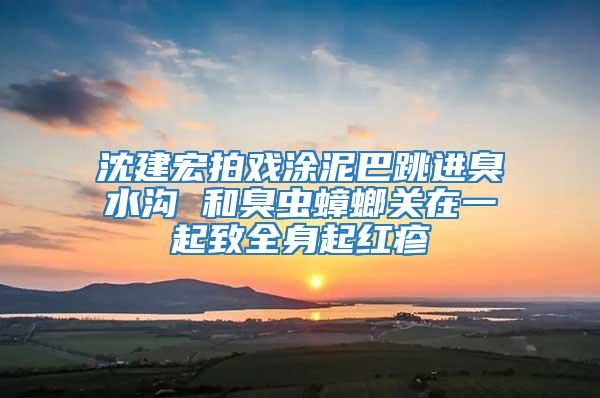 沈建宏拍戲涂泥巴跳進臭水溝 和臭蟲蟑螂關在一起致全身起紅疹