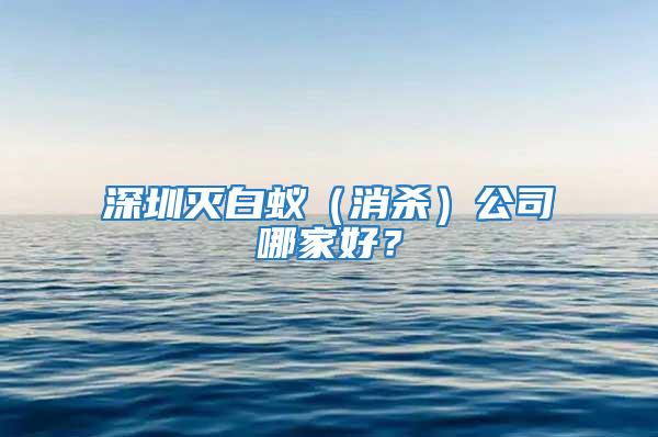 深圳滅白蟻（消殺）公司哪家好？