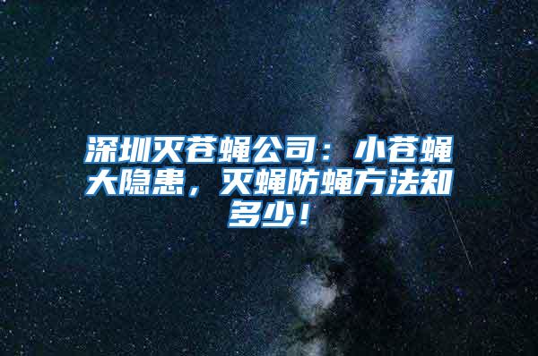 深圳滅蒼蠅公司：小蒼蠅大隱患，滅蠅防蠅方法知多少！