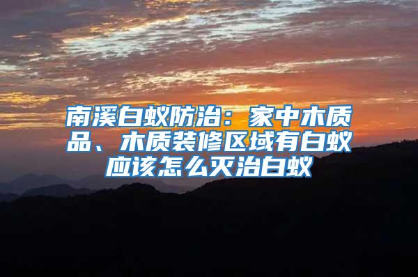 南溪白蟻防治：家中木質品、木質裝修區域有白蟻應該怎么滅治白蟻