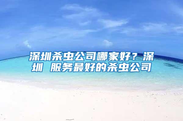 深圳殺蟲公司哪家好？深圳 服務最好的殺蟲公司