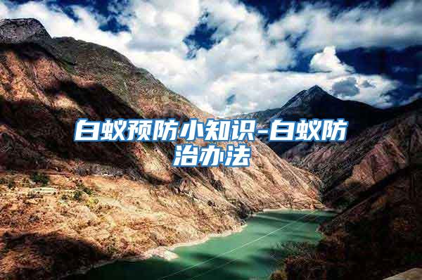 白蟻預(yù)防小知識-白蟻防治辦法
